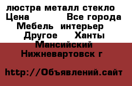 люстра металл стекло › Цена ­ 1 000 - Все города Мебель, интерьер » Другое   . Ханты-Мансийский,Нижневартовск г.